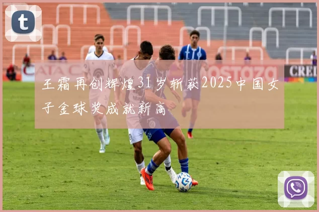 王霜再创辉煌31岁斩获2025中国女子金球奖成就新高