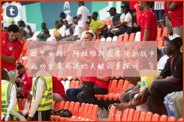 西甲分析：阿拉维斯在客场挑战中成功全身而退的关键因素探讨