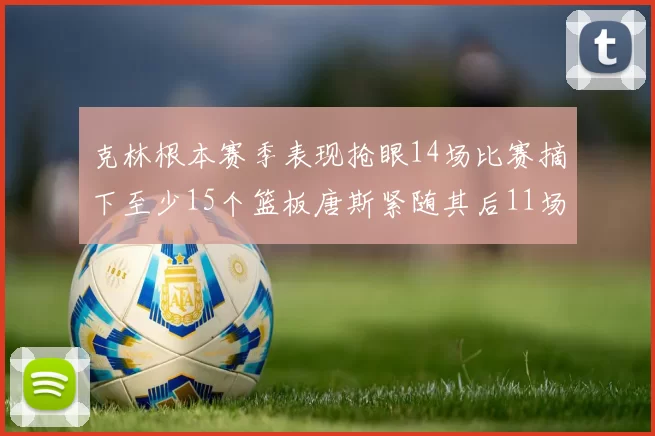 克林根本赛季表现抢眼14场比赛摘下至少15个篮板唐斯紧随其后11场精彩表现