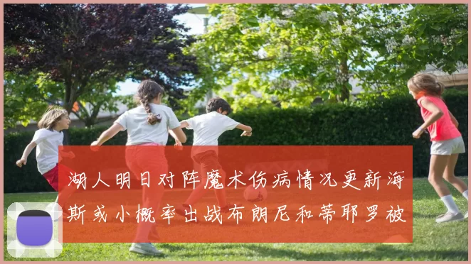 湖人明日对阵魔术伤病情况更新海斯或小概率出战布朗尼和蒂耶罗被下放