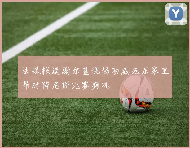法媒报道谢尔基现场助威老东家里昂对阵尼斯比赛盛况