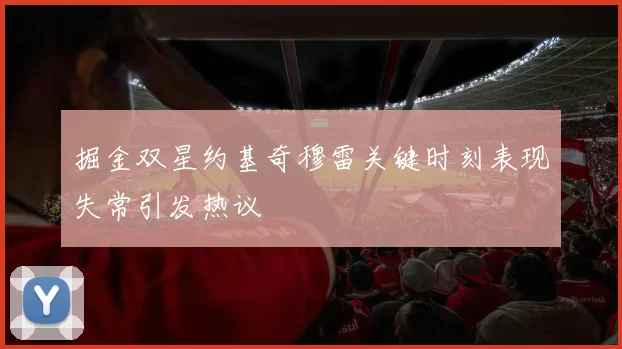 掘金双星约基奇穆雷关键时刻表现失常引发热议