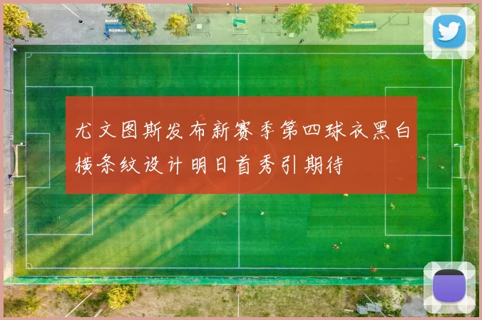 尤文图斯发布新赛季第四球衣黑白横条纹设计明日首秀引期待