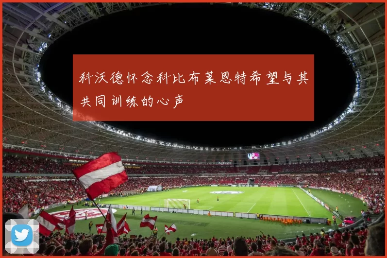 科沃德怀念科比布莱恩特希望与其共同训练的心声