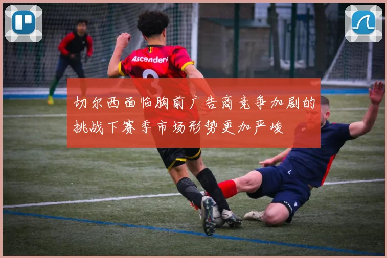 切尔西面临胸前广告商竞争加剧的挑战下赛季市场形势更加严峻