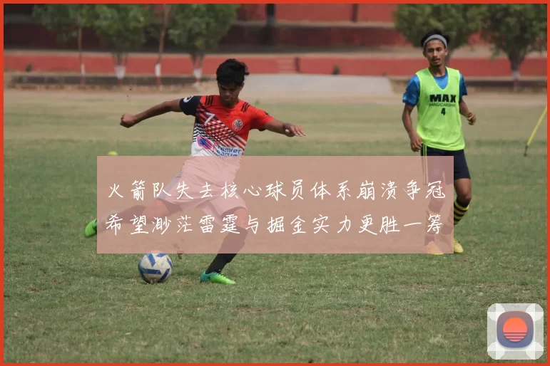 火箭队失去核心球员体系崩溃争冠希望渺茫雷霆与掘金实力更胜一筹