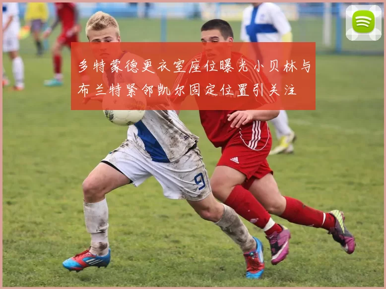 多特蒙德更衣室座位曝光小贝林与布兰特紧邻凯尔固定位置引关注