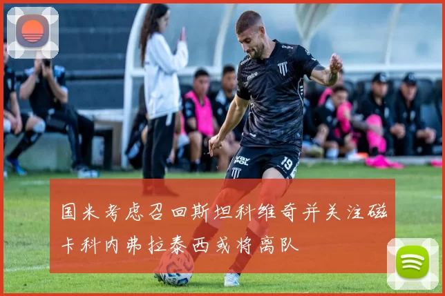 国米考虑召回斯坦科维奇并关注磁卡科内弗拉泰西或将离队