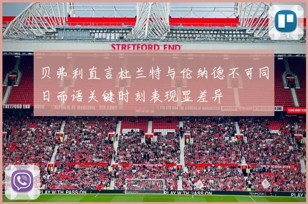 贝弗利直言杜兰特与伦纳德不可同日而语关键时刻表现显差异