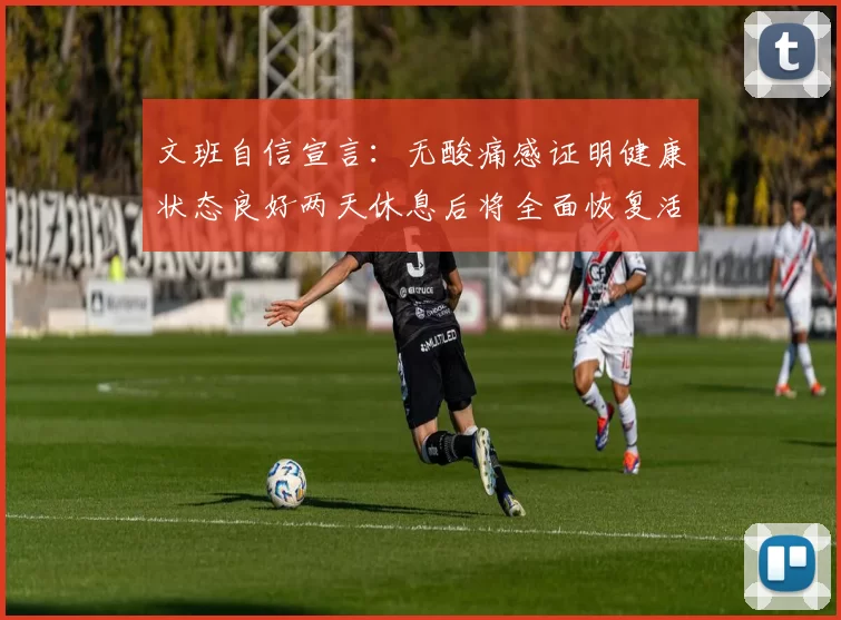 文班自信宣言：无酸痛感证明健康状态良好两天休息后将全面恢复活力