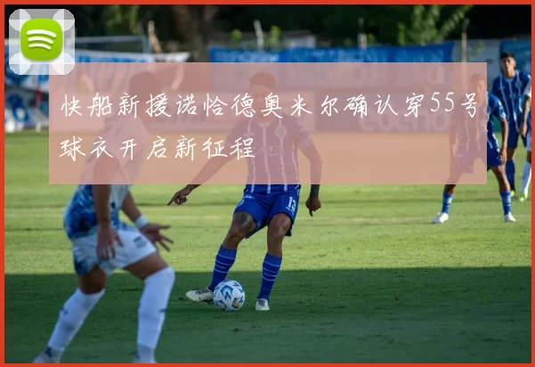 快船新援诺恰德奥米尔确认穿55号球衣开启新征程