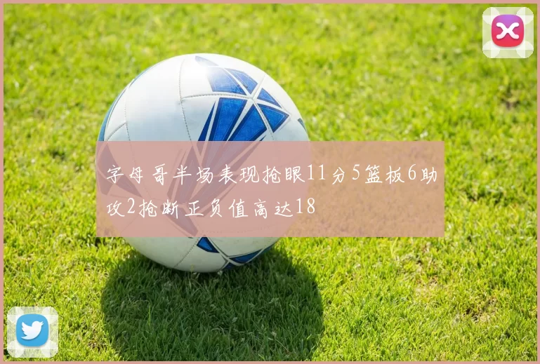 字母哥半场表现抢眼11分5篮板6助攻2抢断正负值高达18