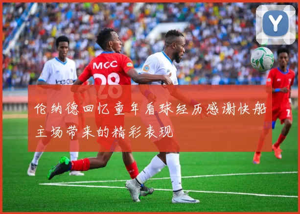 伦纳德回忆童年看球经历感谢快船主场带来的精彩表现