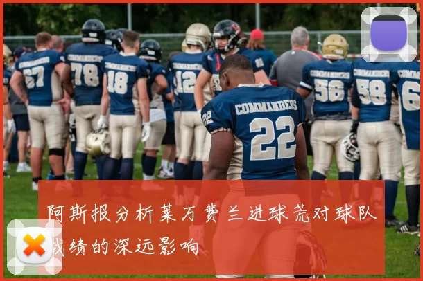 阿斯报分析莱万费兰进球荒对球队战绩的深远影响
