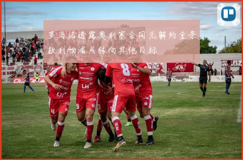 罗马诺透露奥利塞合同无解约金条款利物浦或转向其他目标
