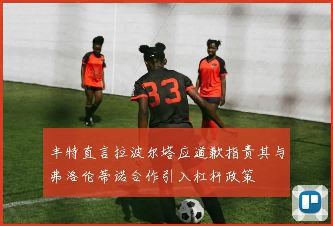 丰特直言拉波尔塔应道歉指责其与弗洛伦蒂诺合作引入杠杆政策