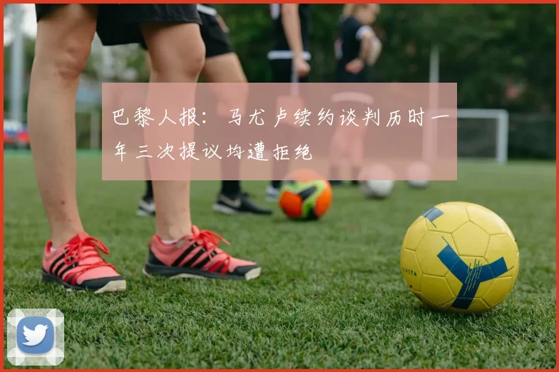 巴黎人报：马尤卢续约谈判历时一年三次提议均遭拒绝