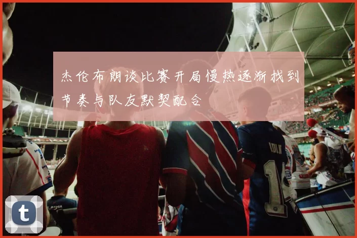 杰伦布朗谈比赛开局慢热逐渐找到节奏与队友默契配合