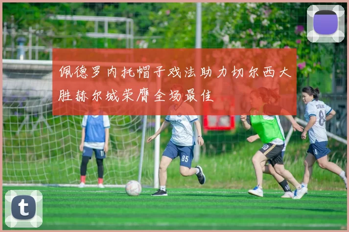 佩德罗内托帽子戏法助力切尔西大胜赫尔城荣膺全场最佳