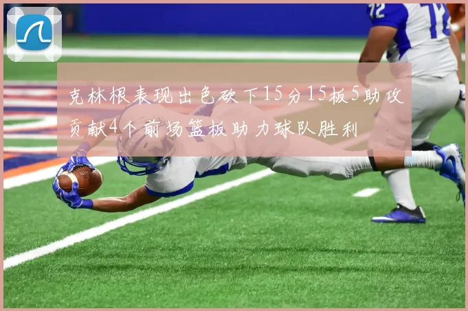 克林根表现出色砍下15分15板5助攻贡献4个前场篮板助力球队胜利