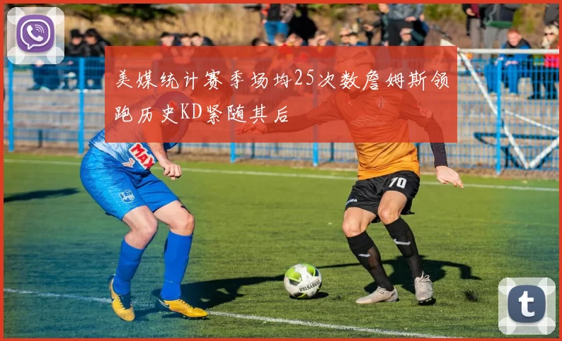 美媒统计赛季场均25次数詹姆斯领跑历史KD紧随其后
