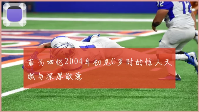 菲戈回忆2004年初见C罗时的惊人天赋与深厚敬意
