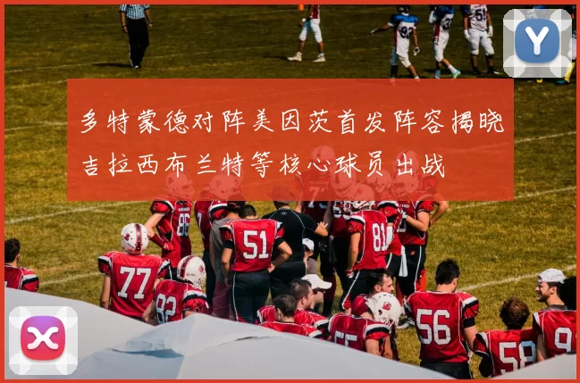 多特蒙德对阵美因茨首发阵容揭晓吉拉西布兰特等核心球员出战