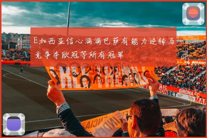 E加西亚信心满满巴萨有能力逆转马竞争夺欧冠等所有冠军