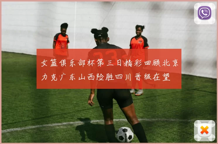 女篮俱乐部杯第三日精彩回顾北京力克广东山西险胜四川晋级在望